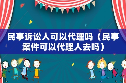 民事訴訟人可以代理嗎（民事案件可以代理人去嗎）