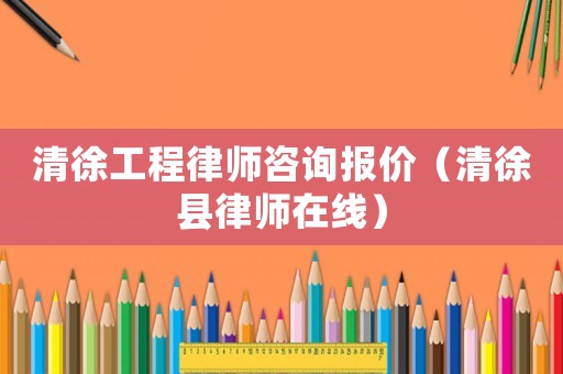 清徐工程律師咨詢報價（清徐縣律師在線）