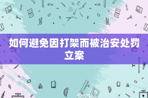 如何避免因打架而被治安處罰立案