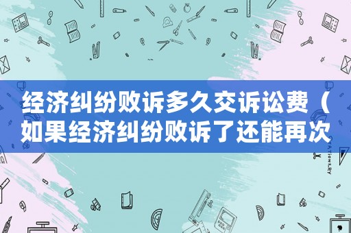經濟糾紛敗訴多久交訴訟費（如果經濟糾紛敗訴了還能再次上訴嗎）