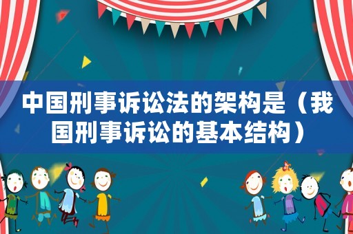 中國刑事訴訟法的架構是（我國刑事訴訟的基本結構）