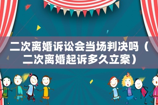 二次離婚訴訟會當場判決嗎（二次離婚起訴多久立案）