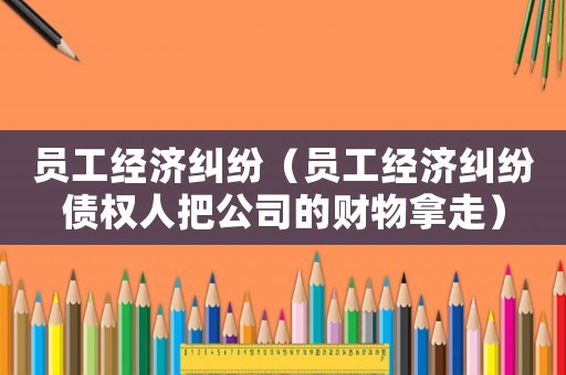 員工經濟糾紛（員工經濟糾紛債權人把公司的財物拿走）