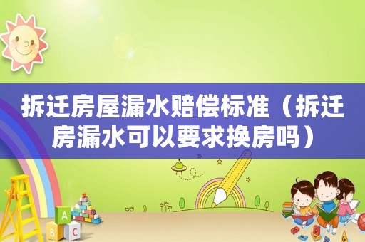 拆遷房屋漏水賠償標(biāo)準(zhǔn)（拆遷房漏水可以要求換房嗎）