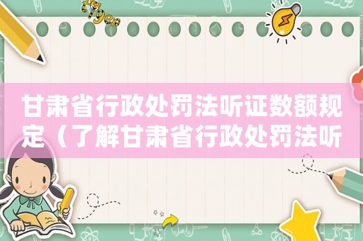 甘肅省行政處罰法聽證數額規定（了解甘肅省行政處罰法聽證數額規定的相關規定和實施）