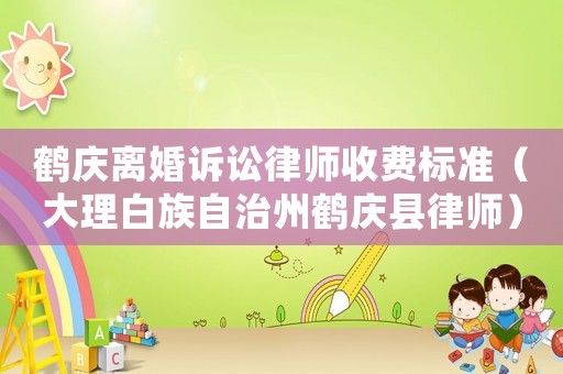 鶴慶離婚訴訟律師收費標準（大理白族自治州鶴慶縣律師）