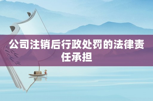 公司注銷后行政處罰的法律責任承擔