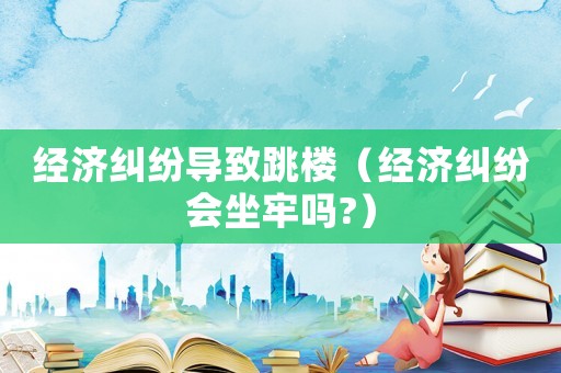 經濟糾紛導致跳樓（經濟糾紛會坐牢嗎?）