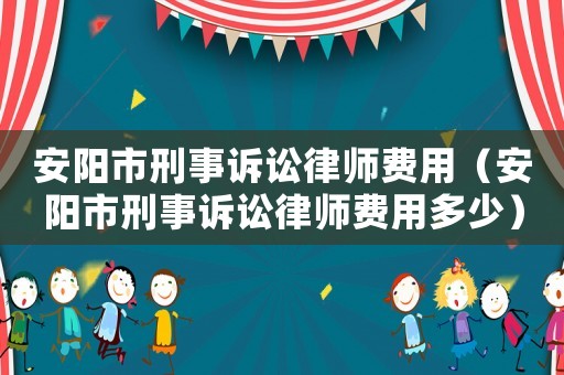 安陽市刑事訴訟律師費用（安陽市刑事訴訟律師費用多少）