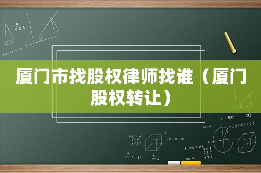 廈門市找股權律師找誰（廈門股權轉讓）