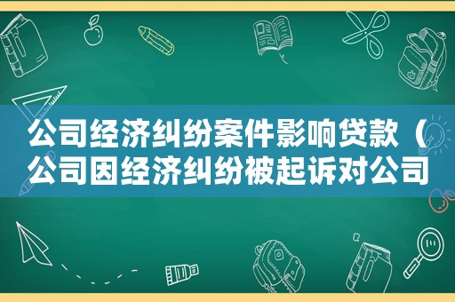 公司經濟糾紛案件影響貸款（公司因經濟糾紛被起訴對公司有影響嗎）