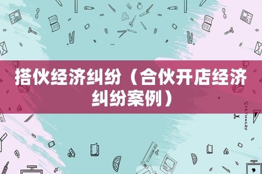 搭伙經(jīng)濟糾紛（合伙開店經(jīng)濟糾紛案例）