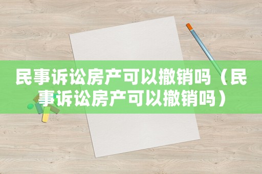 民事訴訟房產可以撤銷嗎（民事訴訟房產可以撤銷嗎）