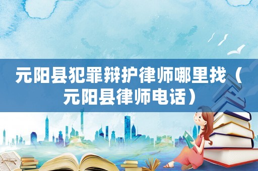 元陽縣犯罪辯護律師哪里找（元陽縣律師電話）
