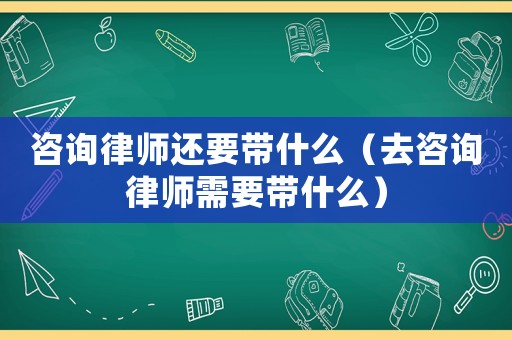 咨詢律師還要帶什么（去咨詢律師需要帶什么）
