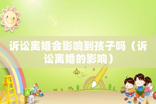 訴訟離婚會(huì)影響到孩子嗎（訴訟離婚的影響）