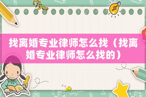 找離婚專業(yè)律師怎么找（找離婚專業(yè)律師怎么找的）