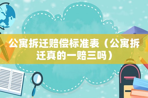 公寓拆遷賠償標準表（公寓拆遷真的一賠三嗎）