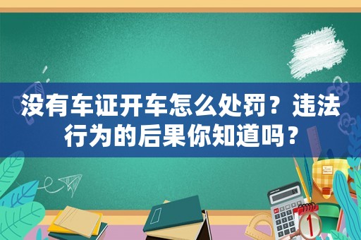 沒有車證開車怎么處罰？違法行為的后果你知道嗎？