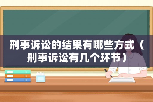刑事訴訟的結(jié)果有哪些方式（刑事訴訟有幾個(gè)環(huán)節(jié)）