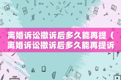 離婚訴訟撤訴后多久能再提（離婚訴訟撤訴后多久能再提訴訟）