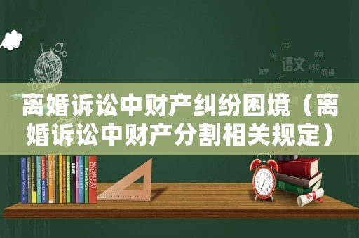 離婚訴訟中財產糾紛困境（離婚訴訟中財產分割相關規定）