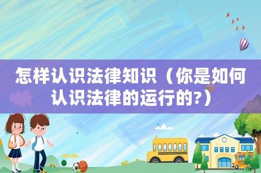 怎樣認識法律知識（你是如何認識法律的運行的?）