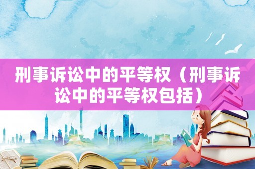 刑事訴訟中的平等權（刑事訴訟中的平等權包括）