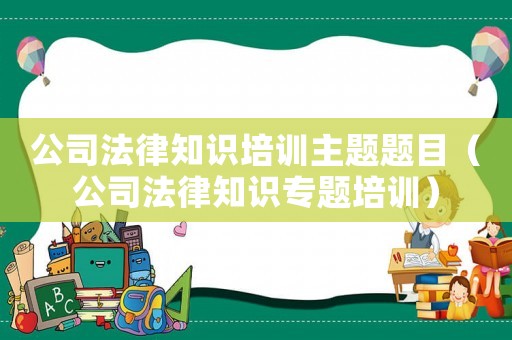 公司法律知識(shí)培訓(xùn)主題題目（公司法律知識(shí)專題培訓(xùn)）