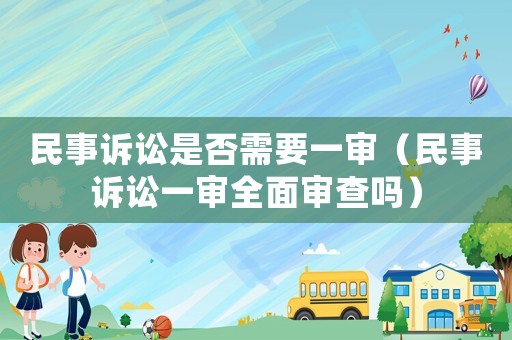 民事訴訟是否需要一審（民事訴訟一審全面審查嗎）