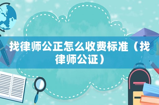 找律師公正怎么收費標準（找律師公證）