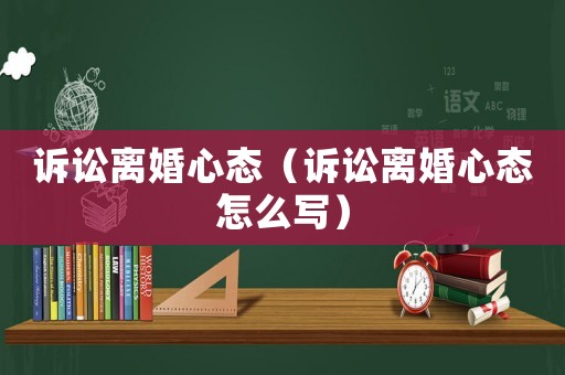 訴訟離婚心態（訴訟離婚心態怎么寫）