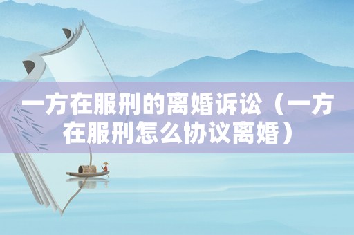 一方在服刑的離婚訴訟（一方在服刑怎么協議離婚）