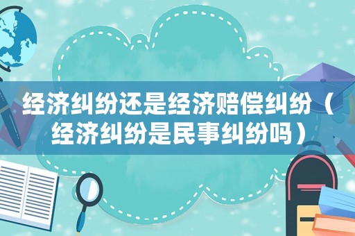 經(jīng)濟(jì)糾紛還是經(jīng)濟(jì)賠償糾紛（經(jīng)濟(jì)糾紛是民事糾紛嗎）