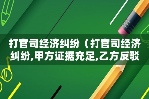 打官司經(jīng)濟糾紛（打官司經(jīng)濟糾紛,甲方證據(jù)充足,乙方反駁,甲方怎么）
