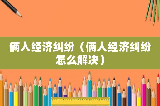 倆人經濟糾紛（倆人經濟糾紛怎么解決）