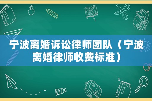 寧波離婚訴訟律師團隊（寧波離婚律師收費標準）
