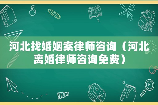 河北找婚姻案律師咨詢（河北離婚律師咨詢免費）