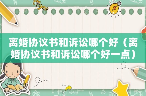 離婚協議書和訴訟哪個好（離婚協議書和訴訟哪個好一點）