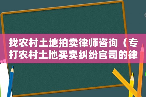 找農村土地拍賣律師咨詢（專打農村土地買賣糾紛官司的律師）