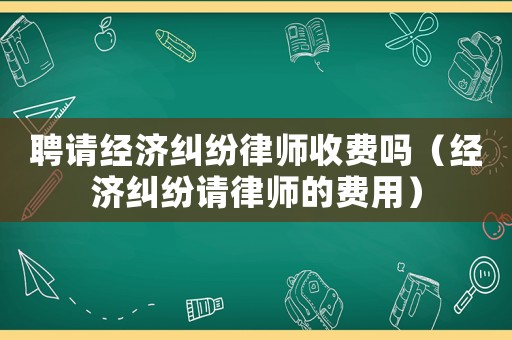 聘請經濟糾紛律師收費嗎（經濟糾紛請律師的費用）
