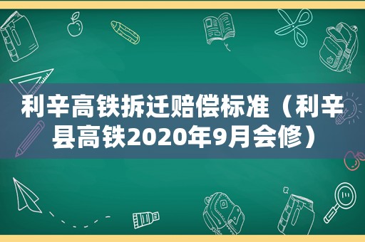 利辛高鐵拆遷賠償標(biāo)準(zhǔn)（利辛縣高鐵2020年9月會(huì)修）