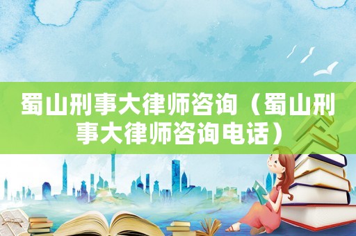蜀山刑事大律師咨詢（蜀山刑事大律師咨詢電話）