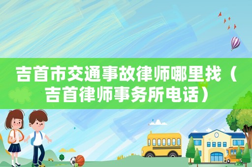 吉首市交通事故律師哪里找（吉首律師事務(wù)所電話）