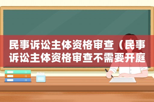 民事訴訟主體資格審查（民事訴訟主體資格審查不需要開庭質證嗎）