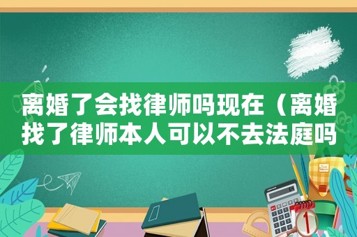 離婚了會找律師嗎現在（離婚找了律師本人可以不去法庭嗎）