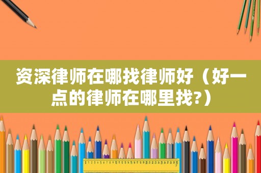 資深律師在哪找律師好（好一點的律師在哪里找?）