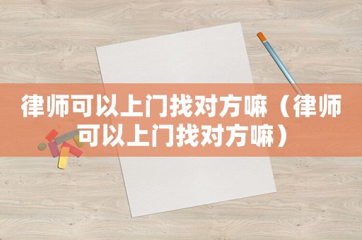 律師可以上門找對(duì)方嘛（律師可以上門找對(duì)方嘛）