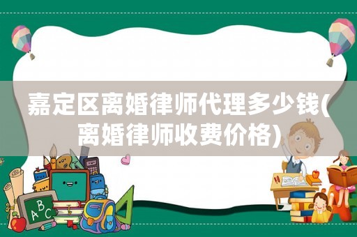 嘉定區離婚律師代理多少錢(離婚律師收費價格)