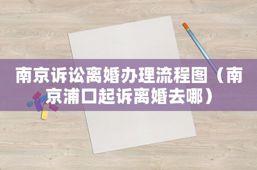 南京訴訟離婚辦理流程圖（南京浦口起訴離婚去哪）